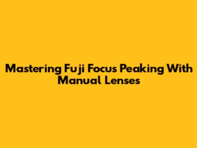 Mastering Fuji Focus Peaking With Manual Lenses