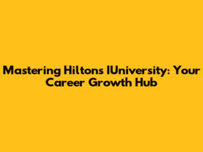 Mastering Hilton's IUniversity: Your Career Growth Hub