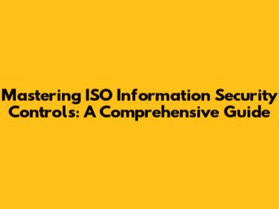 Mastering ISO Information Security Controls: A Comprehensive Guide