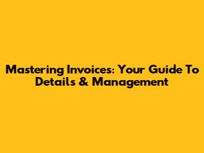 Mastering Invoices: Your Guide To Details & Management