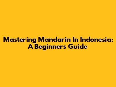 Mastering Mandarin In Indonesia: A Beginner's Guide