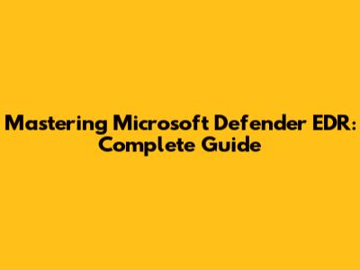 Mastering Microsoft Defender EDR: Complete Guide
