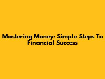 Mastering Money: Simple Steps To Financial Success
