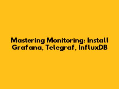 Mastering Monitoring: Install Grafana, Telegraf, InfluxDB