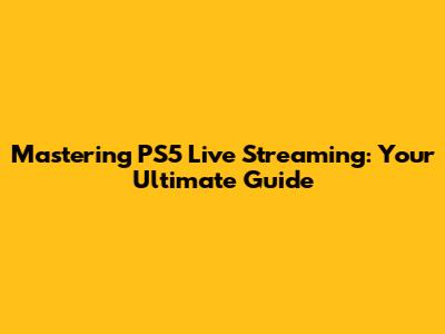 Mastering PS5 Live Streaming: Your Ultimate Guide