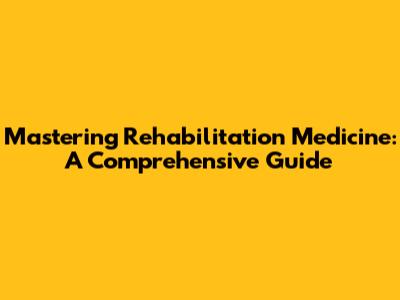 Mastering Rehabilitation Medicine: A Comprehensive Guide