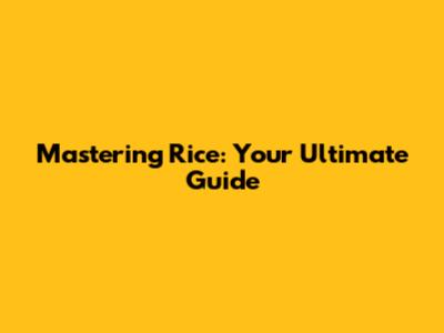Mastering Rice: Your Ultimate Guide