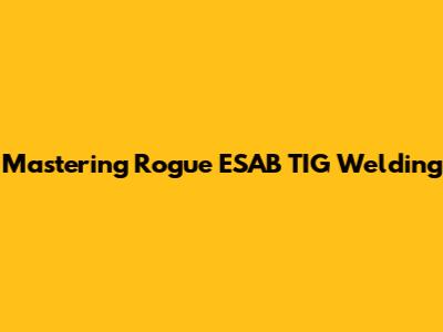 Mastering Rogue ESAB TIG Welding