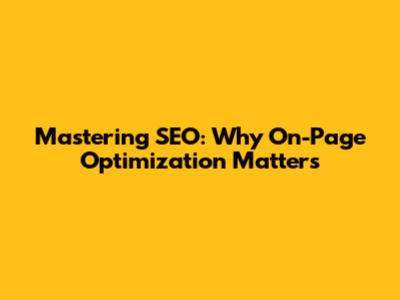 Mastering SEO: Why On-Page Optimization Matters