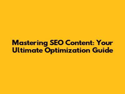 Mastering SEO Content: Your Ultimate Optimization Guide