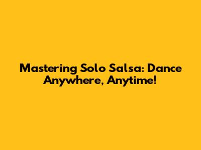 Mastering Solo Salsa: Dance Anywhere, Anytime!