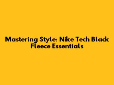 Mastering Style: Nike Tech Black Fleece Essentials