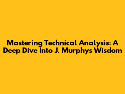 Mastering Technical Analysis: A Deep Dive Into J. Murphy's Wisdom