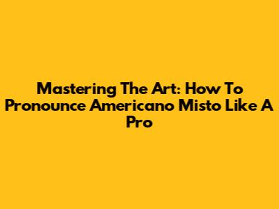 Mastering The Art: How To Pronounce Americano Misto Like A Pro