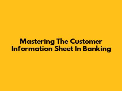 Mastering The Customer Information Sheet In Banking