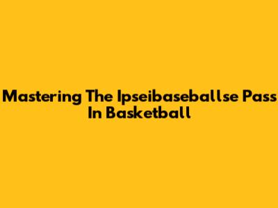 Mastering The Ipseibaseballse Pass In Basketball
