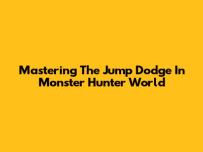 Mastering The Jump Dodge In Monster Hunter World