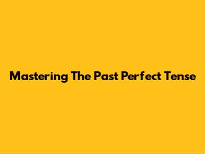 Mastering The Past Perfect Tense