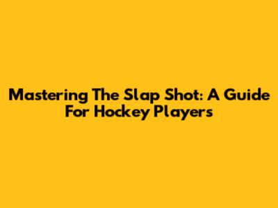 Mastering The Slap Shot: A Guide For Hockey Players