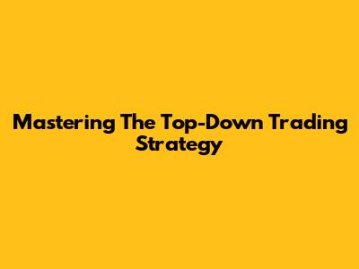 Mastering The Top-Down Trading Strategy