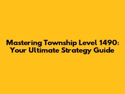 Mastering Township Level 1490: Your Ultimate Strategy Guide