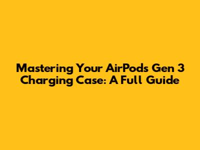 Mastering Your AirPods Gen 3 Charging Case: A Full Guide