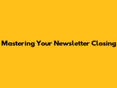 Mastering Your Newsletter Closing