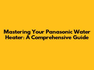 Mastering Your Panasonic Water Heater: A Comprehensive Guide