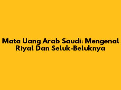 Mata Uang Arab Saudi: Mengenal Riyal Dan Seluk-Beluknya