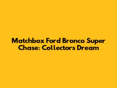 Matchbox Ford Bronco Super Chase: Collector's Dream