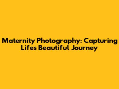 Maternity Photography: Capturing Life's Beautiful Journey