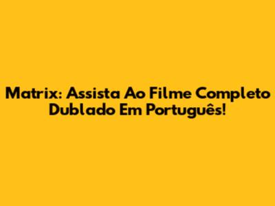 Matrix: Assista Ao Filme Completo Dublado Em Português!