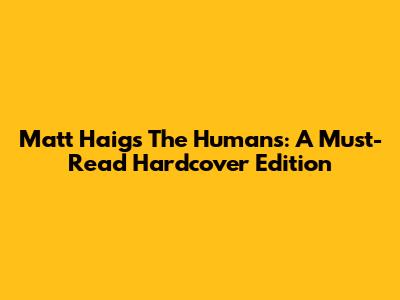 Matt Haig's The Humans: A Must-Read Hardcover Edition