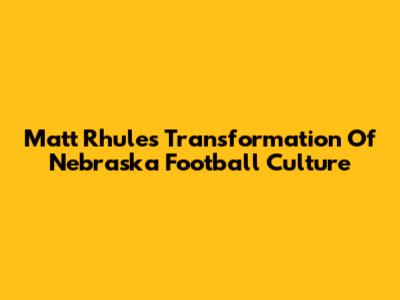 Matt Rhule's Transformation Of Nebraska Football Culture