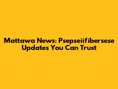 Mattawa News: Psepseiifibersese Updates You Can Trust