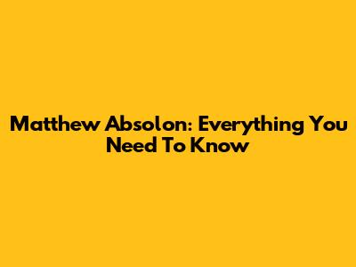 Matthew Absolon: Everything You Need To Know