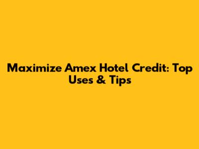 Maximize Amex Hotel Credit: Top Uses & Tips
