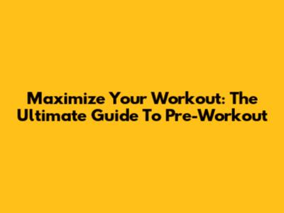 Maximize Your Workout: The Ultimate Guide To Pre-Workout