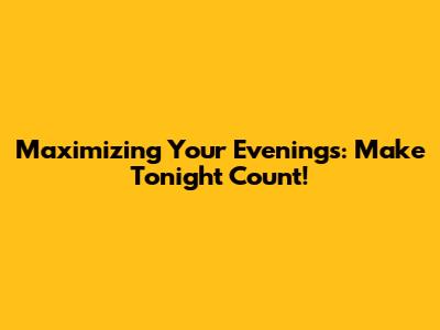 Maximizing Your Evenings: Make Tonight Count!