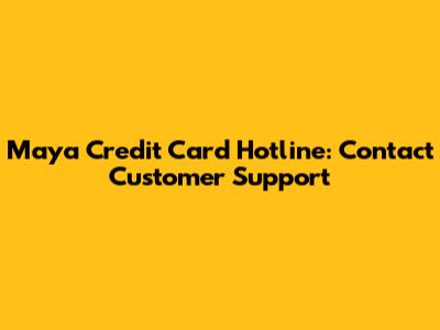 Maya Credit Card Hotline: Contact Customer Support