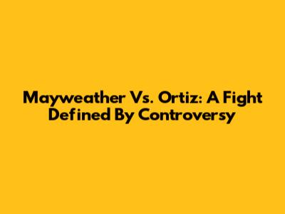 Mayweather Vs. Ortiz: A Fight Defined By Controversy