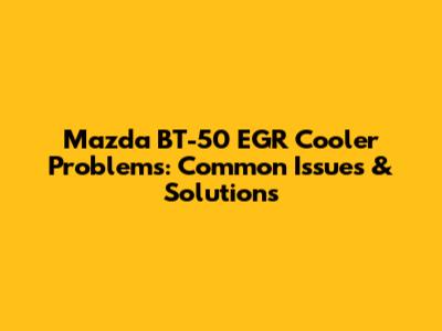 Mazda BT-50 EGR Cooler Problems: Common Issues & Solutions