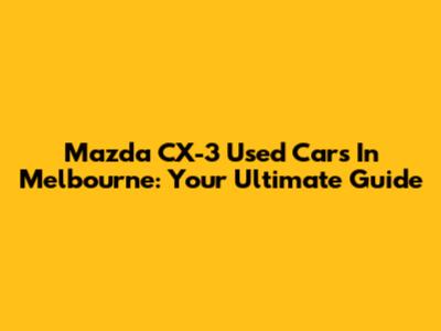 Mazda CX-3 Used Cars In Melbourne: Your Ultimate Guide