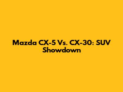 Mazda CX-5 Vs. CX-30: SUV Showdown