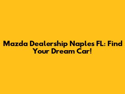 Mazda Dealership Naples FL: Find Your Dream Car!