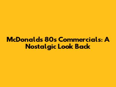 McDonald's 80s Commercials: A Nostalgic Look Back