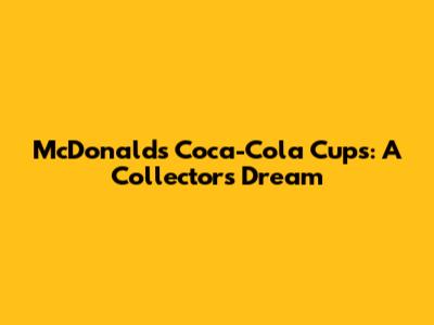 McDonald's Coca-Cola Cups: A Collector's Dream