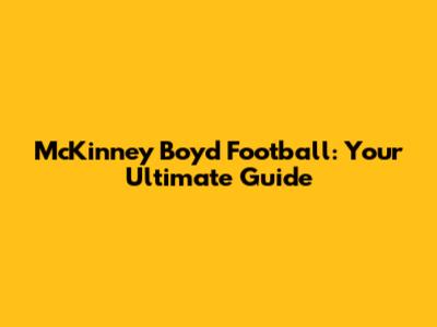 McKinney Boyd Football: Your Ultimate Guide