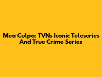Mea Culpa: TVN's Iconic Teleseries And True Crime Series