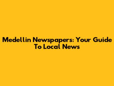 Medellin Newspapers: Your Guide To Local News